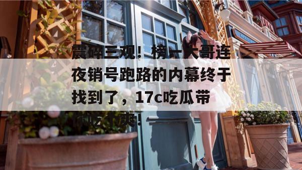 震碎三观!榜一大哥连夜销号跑路的内幕终于找到了,17c吃瓜带你吃个爽!