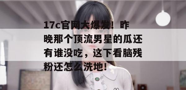 17c官网大爆发!昨晚那个顶流男星的瓜还有谁没吃,这下看脑残粉还怎么洗地!