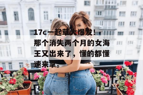 17c一起草大爆发!那个消失两个月的女海王又出来了,懂的都懂速来拿。
