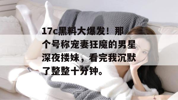 17c黑料大爆发!那个号称宠妻狂魔的男星深夜搂妹,看完我沉默了整整十分钟。