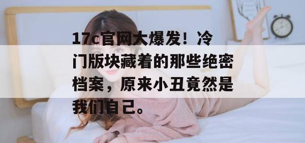 17c官网大爆发!冷门版块藏着的那些绝密档案,原来小丑竟然是我们自己。