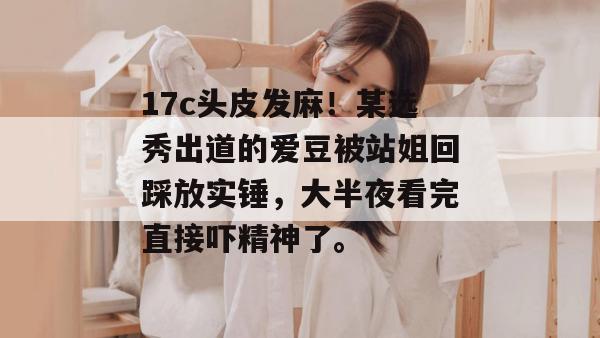 17c头皮发麻!某选秀出道的爱豆被站姐回踩放实锤,大半夜看完直接吓精神了。
