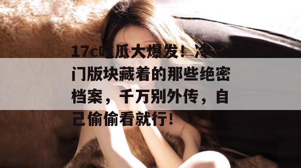 17c吃瓜大爆发！冷门版块藏着的那些绝密档案，千万别外传，自己偷偷看就行！