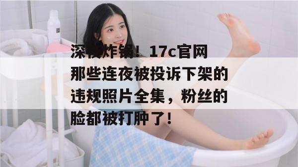 深夜炸锅!17c官网那些连夜被投诉下架的违规照片全集,粉丝的脸都被打肿了!