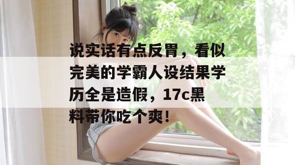 说实话有点反胃,看似完美的学霸人设结果学历全是造假,17c黑料带你吃个爽!