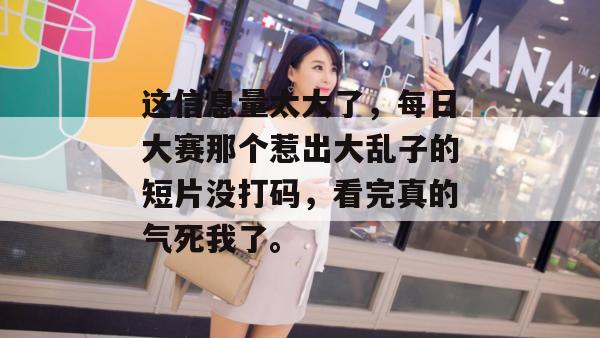 这信息量太大了,每日大赛那个惹出大乱子的短片没打码,看完真的气死我了。