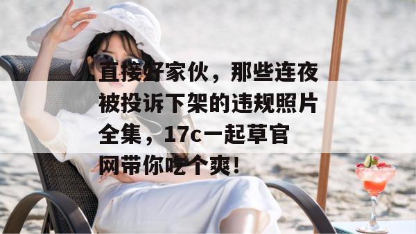 直接好家伙，那些连夜被投诉下架的违规照片全集，17c一起草官网带你吃个爽！
